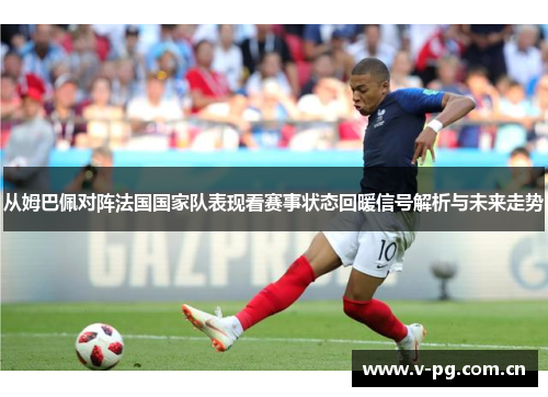 从姆巴佩对阵法国国家队表现看赛事状态回暖信号解析与未来走势
