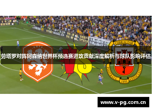 劳塔罗对阵阿森纳世界杯预选赛进攻贡献深度解析与球队影响评估