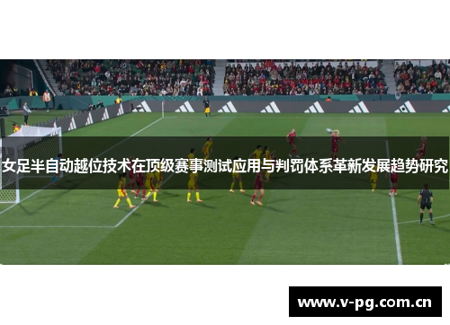 女足半自动越位技术在顶级赛事测试应用与判罚体系革新发展趋势研究
