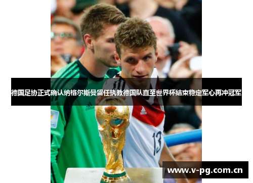 德国足协正式确认纳格尔斯曼留任执教德国队直至世界杯结束稳定军心再冲冠军