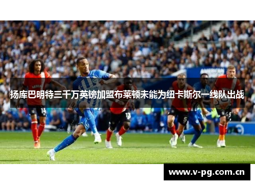 扬库巴明特三千万英镑加盟布莱顿未能为纽卡斯尔一线队出战